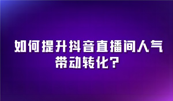 北京抖音制作公司：提升直播间人气带动转化