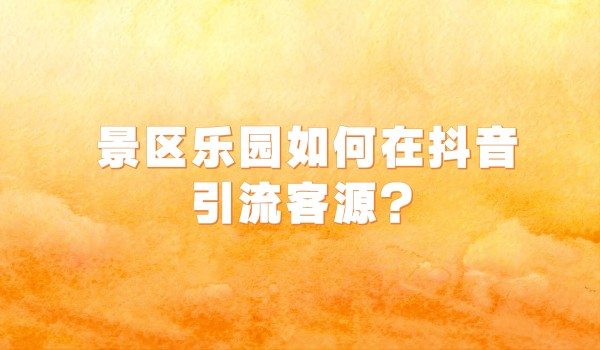 北京景区抖音运营：景区乐园抖音引流卖票